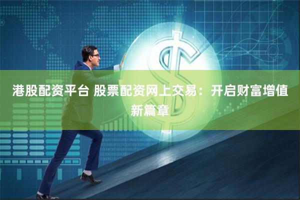 港股配资平台 股票配资网上交易：开启财富增值新篇章
