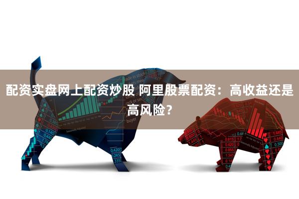 配资实盘网上配资炒股 阿里股票配资：高收益还是高风险？