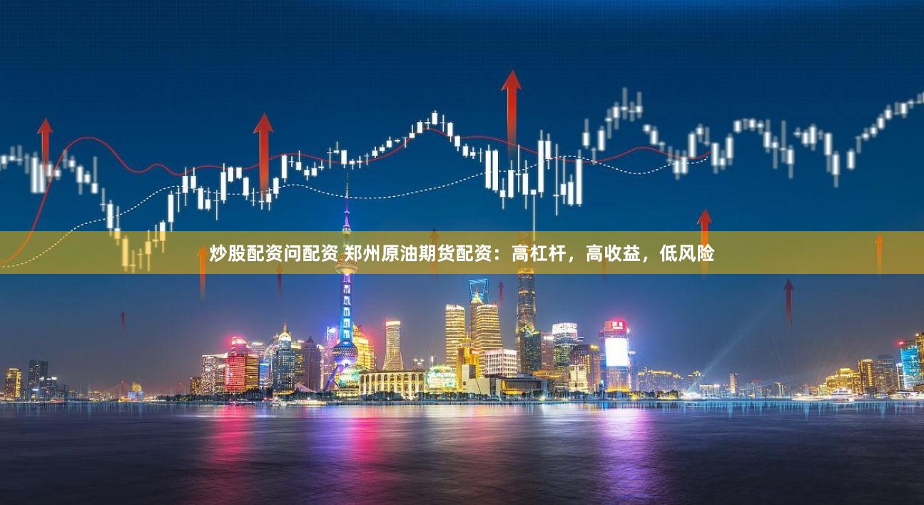 炒股配资问配资 郑州原油期货配资：高杠杆，高收益，低风险