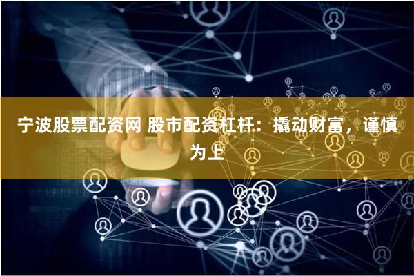 宁波股票配资网 股市配资杠杆：撬动财富，谨慎为上