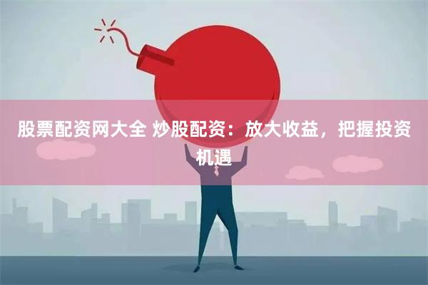 股票配资网大全 炒股配资：放大收益，把握投资机遇
