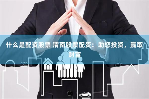 什么是配资股票 渭南股票配资：助您投资，赢取财富