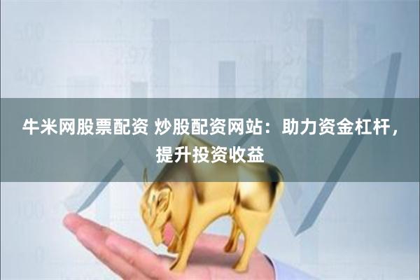 牛米网股票配资 炒股配资网站：助力资金杠杆，提升投资收益