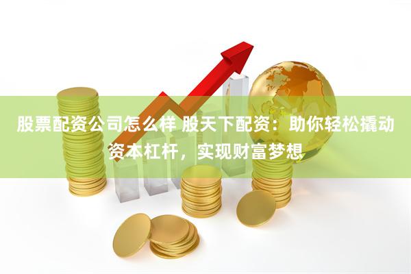 股票配资公司怎么样 股天下配资：助你轻松撬动资本杠杆，实现财富梦想