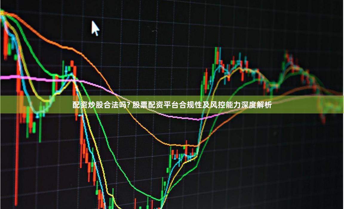 配资炒股合法吗? 股票配资平台合规性及风控能力深度解析