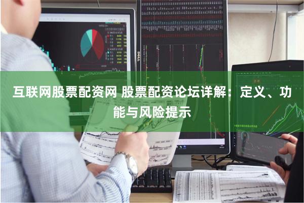 互联网股票配资网 股票配资论坛详解：定义、功能与风险提示