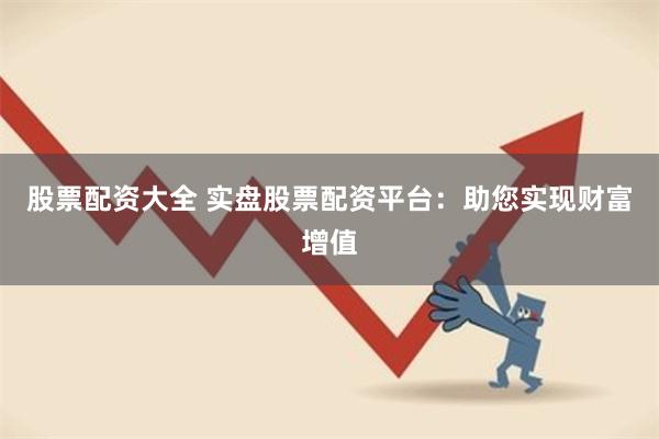 股票配资大全 实盘股票配资平台：助您实现财富增值