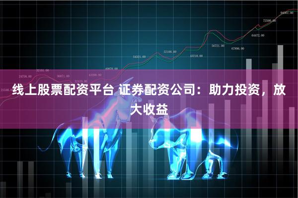 线上股票配资平台 证券配资公司：助力投资，放大收益