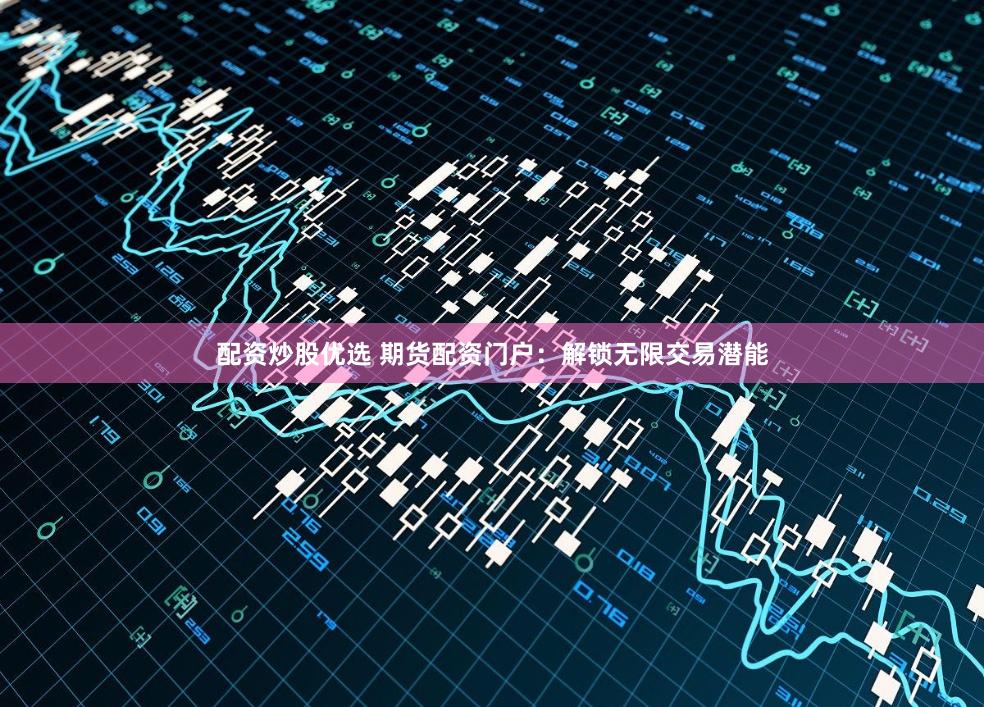 配资炒股优选 期货配资门户：解锁无限交易潜能