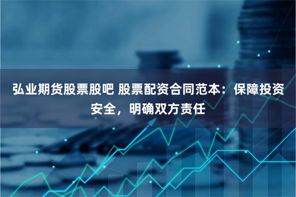 弘业期货股票股吧 股票配资合同范本：保障投资安全，明确双方责任