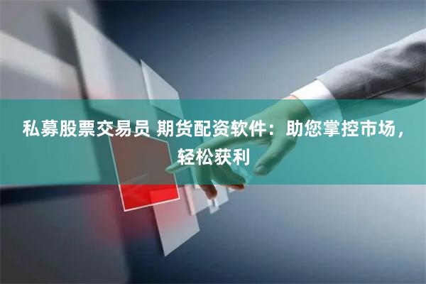 私募股票交易员 期货配资软件：助您掌控市场，轻松获利