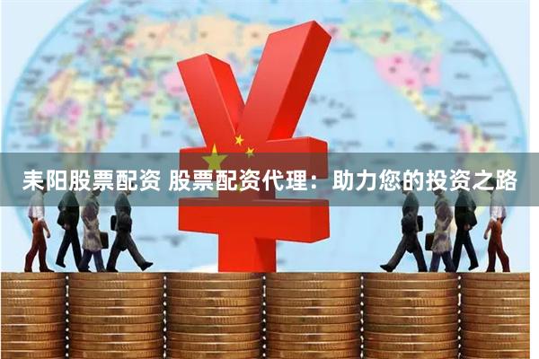 耒阳股票配资 股票配资代理：助力您的投资之路