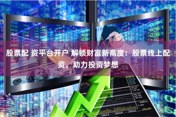 股票配 资平台开户 解锁财富新高度：股票线上配资，助力投资梦想