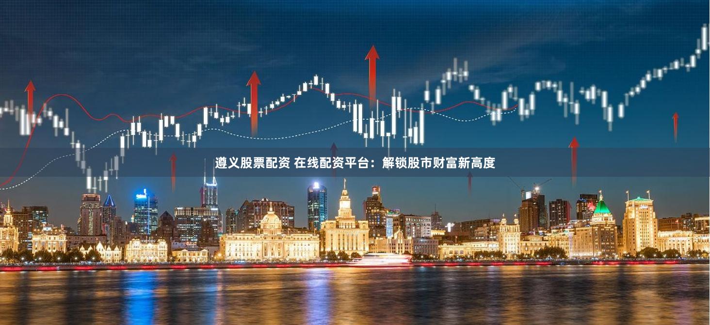 遵义股票配资 在线配资平台：解锁股市财富新高度
