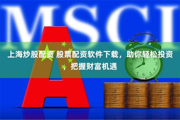 上海炒股配资 股票配资软件下载，助你轻松投资，把握财富机遇